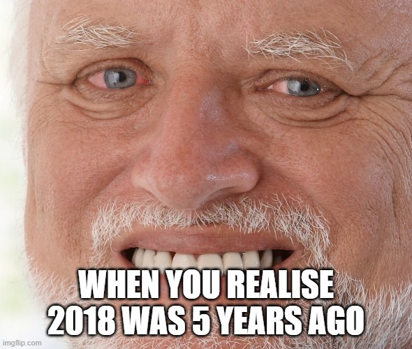 Hide the Pain Harold | WHEN YOU REALISE 2018 WAS 5 YEARS AGO | image tagged in hide the pain harold | made w/ Imgflip meme maker