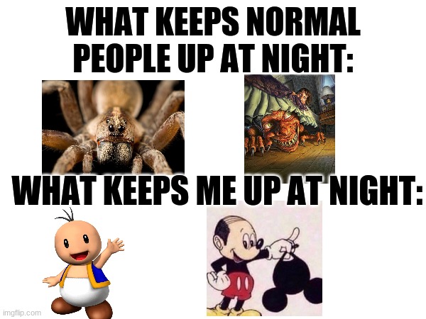 :0 | WHAT KEEPS NORMAL PEOPLE UP AT NIGHT:; WHAT KEEPS ME UP AT NIGHT: | image tagged in memes,funny | made w/ Imgflip meme maker