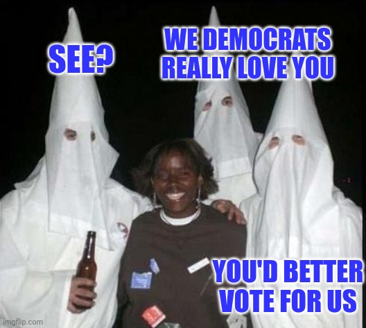 Strange bedfellows | WE DEMOCRATS REALLY LOVE YOU; SEE? YOU'D BETTER VOTE FOR US | image tagged in kkk,they're the same picture | made w/ Imgflip meme maker