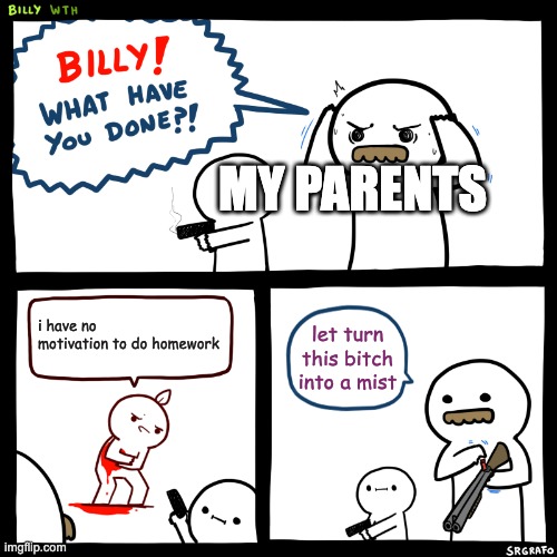 Billy, What Have You Done | MY PARENTS; i have no motivation to do homework; let turn this bitch into a mist | image tagged in billy what have you done,chinese,funny old chinese man 1 | made w/ Imgflip meme maker