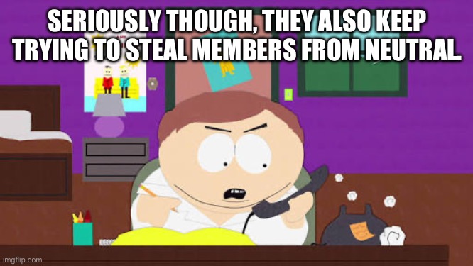 Breaking my balls - Cartman | SERIOUSLY THOUGH, THEY ALSO KEEP TRYING TO STEAL MEMBERS FROM NEUTRAL. | image tagged in breaking my balls - cartman | made w/ Imgflip meme maker