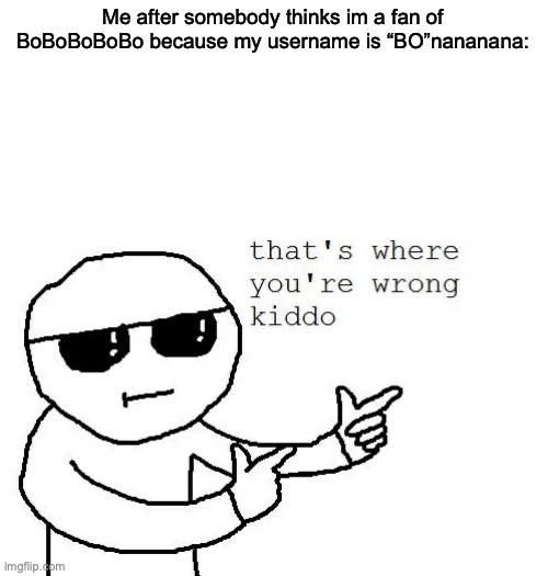 I mean, I like The Golden and VSC | Me after somebody thinks im a fan of BoBoBoBoBo because my username is “BO”nananana: | image tagged in that's where you're wrong kiddo | made w/ Imgflip meme maker