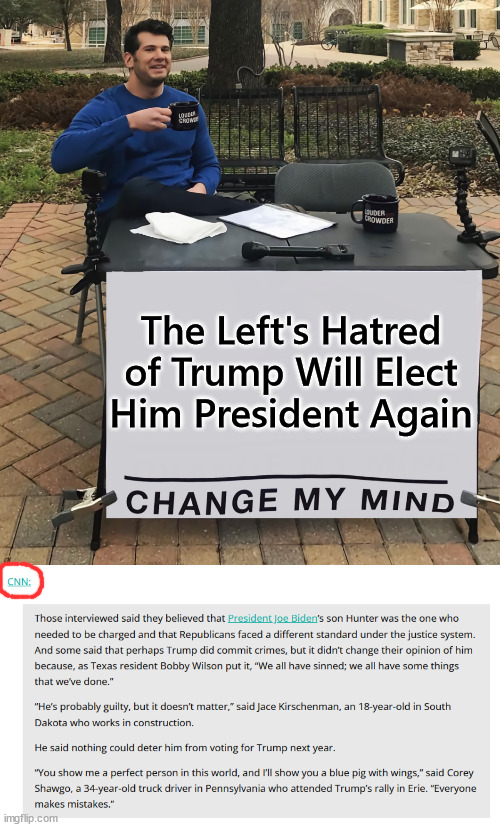 The Left's Hatred of Trump Will Elect Him President Again | The Left's Hatred of Trump Will Elect Him President Again | image tagged in change my mind tilt-corrected,leftist,hate,trump,election | made w/ Imgflip meme maker