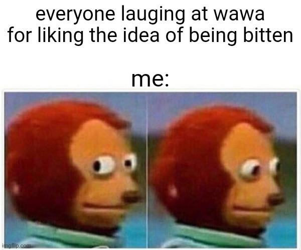 *shuffles away while whistling* | everyone lauging at wawa for liking the idea of being bitten; me: | image tagged in memes,monkey puppet | made w/ Imgflip meme maker