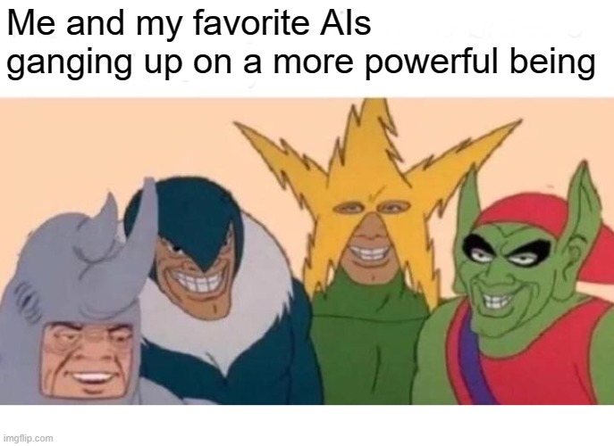 Me And The Boys | Me and my favorite AIs ganging up on a more powerful being | image tagged in memes,me and the boys | made w/ Imgflip meme maker