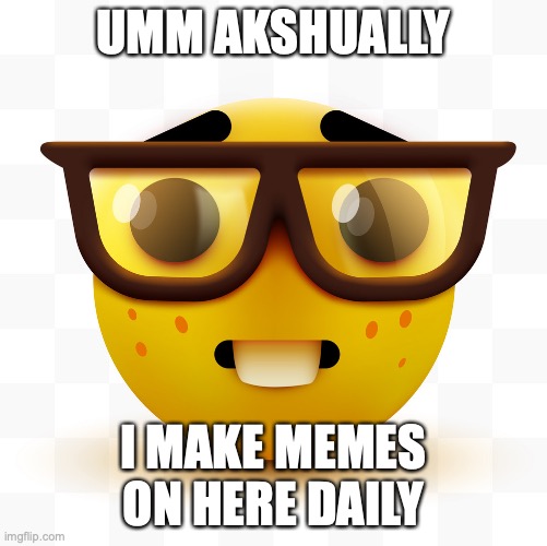 Nerd emoji | UMM AKSHUALLY I MAKE MEMES ON HERE DAILY | image tagged in nerd emoji | made w/ Imgflip meme maker