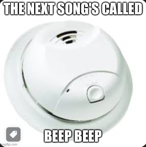 My smoke alarm in the middle of the night | THE NEXT SONG'S CALLED; BEEP BEEP | image tagged in smoke alarm | made w/ Imgflip meme maker