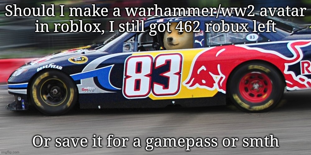 After I get the results. Imma go play roblox or CoD | Should I make a warhammer/ww2 avatar in roblox, I still got 462 robux left; Or save it for a gamepass or smth | image tagged in race car doge | made w/ Imgflip meme maker