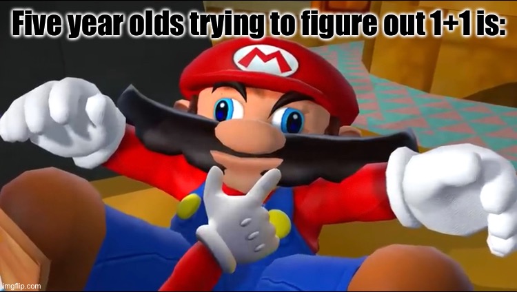 I mean, am I wrong? | Five year olds trying to figure out 1+1 is: | image tagged in mario,smg4,why are you reading the tags,stop reading the tags,why are you reading this | made w/ Imgflip meme maker