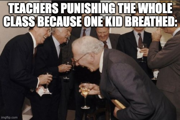 Laughing Men In Suits Meme | TEACHERS PUNISHING THE WHOLE CLASS BECAUSE ONE KID BREATHED: | image tagged in memes,laughing men in suits | made w/ Imgflip meme maker