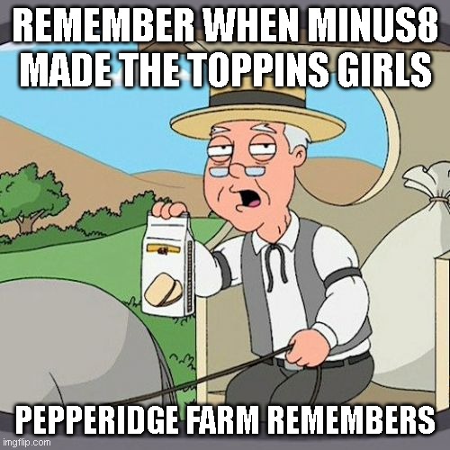 i can't believe it's not funny! | REMEMBER WHEN MINUS8 MADE THE TOPPINS GIRLS; PEPPERIDGE FARM REMEMBERS | image tagged in memes,pepperidge farm remembers,toppin girls,pizza tower | made w/ Imgflip meme maker