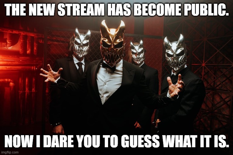 Slaughter to prevail in suits | THE NEW STREAM HAS BECOME PUBLIC. NOW I DARE YOU TO GUESS WHAT IT IS. | image tagged in slaughter to prevail in suits | made w/ Imgflip meme maker