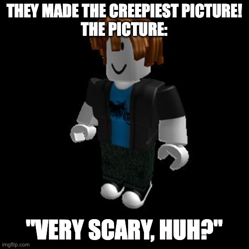 ROBLOX Meme | THEY MADE THE CREEPIEST PICTURE!
THE PICTURE: "VERY SCARY, HUH?" | image tagged in roblox meme | made w/ Imgflip meme maker