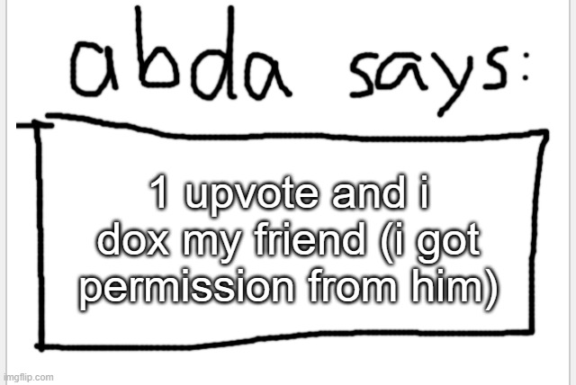 :D | 1 upvote and i dox my friend (i got permission from him) | image tagged in anotherbadlydrawnaxolotl s announcement temp | made w/ Imgflip meme maker