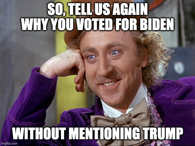 Big Willy Wonka Tell Me Again | SO, TELL US AGAIN WHY YOU VOTED FOR BIDEN; WITHOUT MENTIONING TRUMP | image tagged in big willy wonka tell me again,biden voters,trump | made w/ Imgflip meme maker