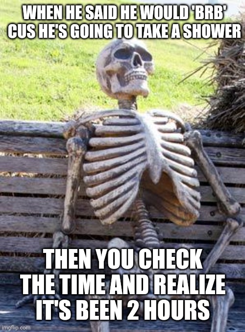 Waiting Skeleton Meme | WHEN HE SAID HE WOULD 'BRB' CUS HE'S GOING TO TAKE A SHOWER; THEN YOU CHECK THE TIME AND REALIZE IT'S BEEN 2 HOURS | image tagged in memes,waiting skeleton | made w/ Imgflip meme maker