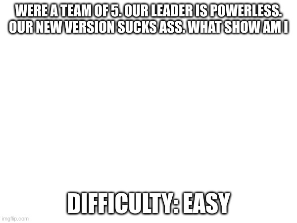 the ogs will get this one | WERE A TEAM OF 5. OUR LEADER IS POWERLESS. OUR NEW VERSION SUCKS ASS. WHAT SHOW AM I; DIFFICULTY: EASY | image tagged in quiz | made w/ Imgflip meme maker
