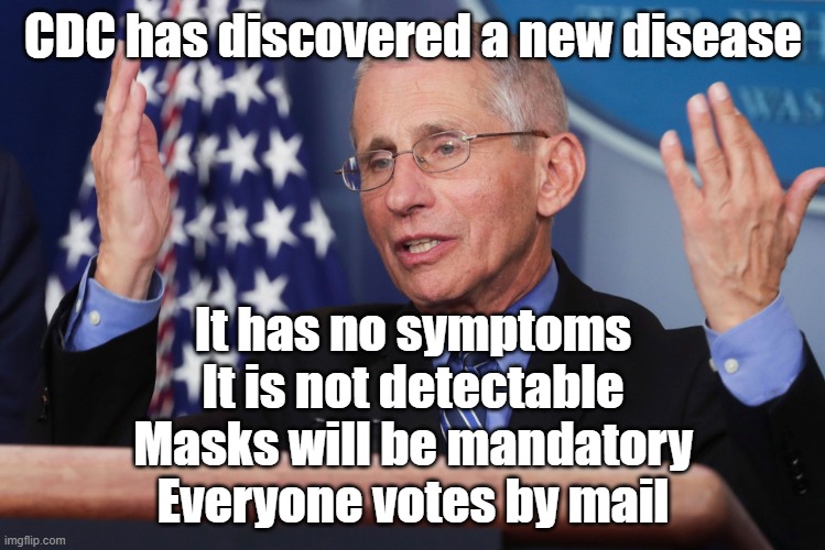new disease | CDC has discovered a new disease; It has no symptoms
It is not detectable
Masks will be mandatory
Everyone votes by mail | image tagged in dr fauci hands up | made w/ Imgflip meme maker