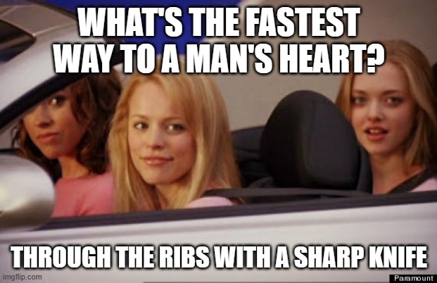 Get In Loser | WHAT'S THE FASTEST WAY TO A MAN'S HEART? THROUGH THE RIBS WITH A SHARP KNIFE | image tagged in get in loser | made w/ Imgflip meme maker