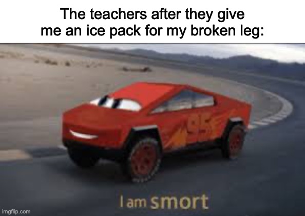Smort, soooo smort.... | The teachers after they give me an ice pack for my broken leg: | image tagged in i am smort | made w/ Imgflip meme maker