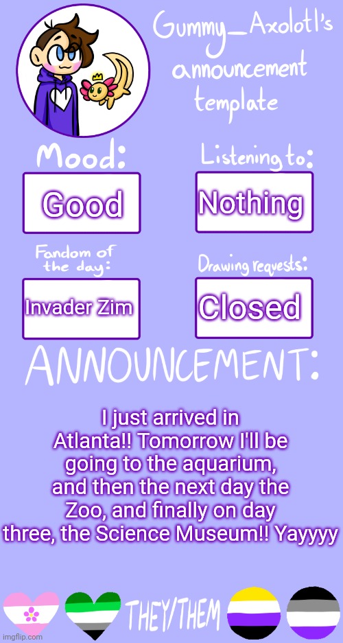 So I probably won't be online much during the day | Nothing; Good; Closed; Invader Zim; I just arrived in Atlanta!! Tomorrow I'll be going to the aquarium, and then the next day the Zoo, and finally on day three, the Science Museum!! Yayyyy | image tagged in gummy's announcement template 2 | made w/ Imgflip meme maker