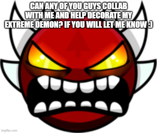 Anyone who has any skill at all, as I cant build worth anything | CAN ANY OF YOU GUYS COLLAB WITH ME AND HELP DECORATE MY EXTREME DEMON? IF YOU WILL LET ME KNOW :) | image tagged in extreme demon | made w/ Imgflip meme maker