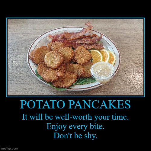 Potato Pancakes, Bacon, Orange Slices, and Apple Sauce over Lettuce | POTATO PANCAKES | It will be well-worth your time.
Enjoy every bite.
Don't be shy. | image tagged in funny,demotivationals,potato pancakes,pancakes,breakfast,family diner | made w/ Imgflip demotivational maker