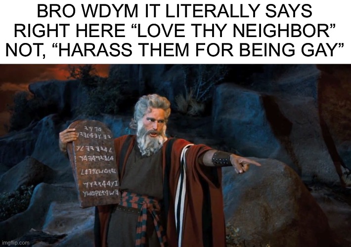 it’s literally etched in stone | BRO WDYM IT LITERALLY SAYS RIGHT HERE “LOVE THY NEIGHBOR” NOT, “HARASS THEM FOR BEING GAY” | image tagged in ten commandments,lgbtq,christianity | made w/ Imgflip meme maker