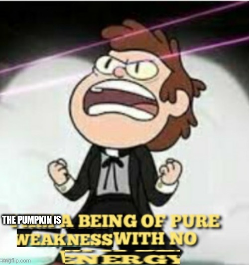 I AM A BEING OF PIRE WEAKNESS | THE PUMPKIN IS | image tagged in i am a being of pire weakness | made w/ Imgflip meme maker