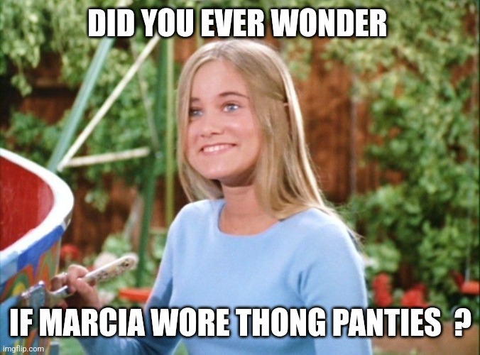 Just asking... | DID YOU EVER WONDER; IF MARCIA WORE THONG PANTIES  ? | image tagged in marcia marcia marcia,brady bunch,jeffrey | made w/ Imgflip meme maker