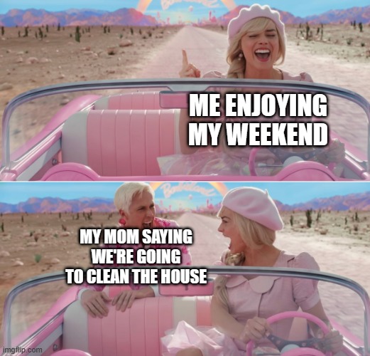 This happened a few weeks ago | ME ENJOYING MY WEEKEND; MY MOM SAYING WE'RE GOING TO CLEAN THE HOUSE | image tagged in barbie scared of ken,weekend,why,sad,moms | made w/ Imgflip meme maker