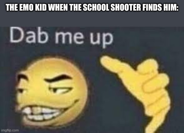 now he doesnt have to kill himself :) | THE EMO KID WHEN THE SCHOOL SHOOTER FINDS HIM: | image tagged in dab me up | made w/ Imgflip meme maker