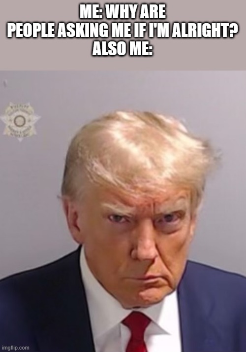 This Is a Title | ME: WHY ARE PEOPLE ASKING ME IF I'M ALRIGHT?
ALSO ME: | image tagged in donald trump mugshot | made w/ Imgflip meme maker