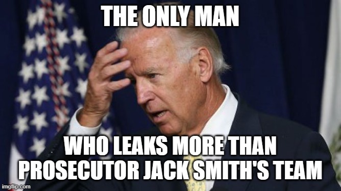 Joe Biden worries | THE ONLY MAN; WHO LEAKS MORE THAN PROSECUTOR JACK SMITH'S TEAM | image tagged in joe biden worries | made w/ Imgflip meme maker