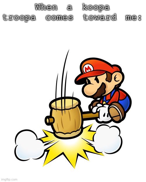 Mario Hammer Smash Meme | When a koopa troopa comes toward me: | image tagged in memes,mario hammer smash | made w/ Imgflip meme maker