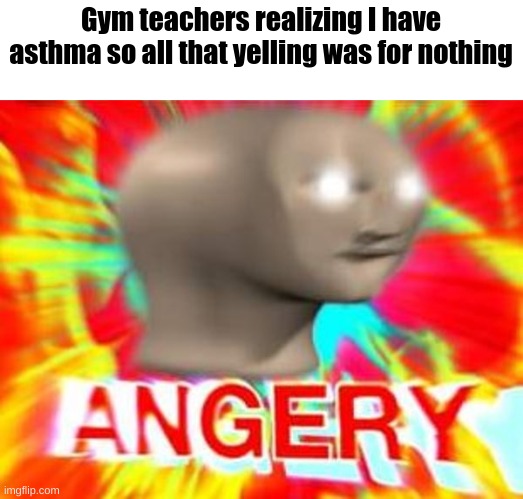 makes it hard to move | Gym teachers realizing I have asthma so all that yelling was for nothing | image tagged in surreal angery | made w/ Imgflip meme maker