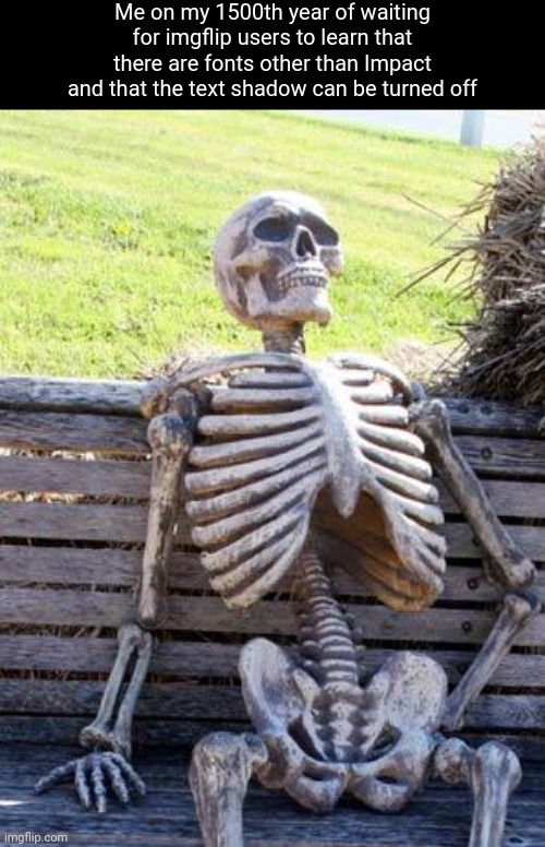 Just a reminder | Me on my 1500th year of waiting for imgflip users to learn that there are fonts other than Impact and that the text shadow can be turned off | image tagged in memes,waiting skeleton | made w/ Imgflip meme maker