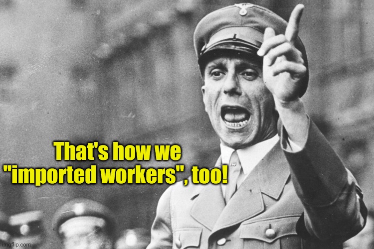 Josef Göebbels | That's how we "imported workers", too! | image tagged in josef g ebbels | made w/ Imgflip meme maker