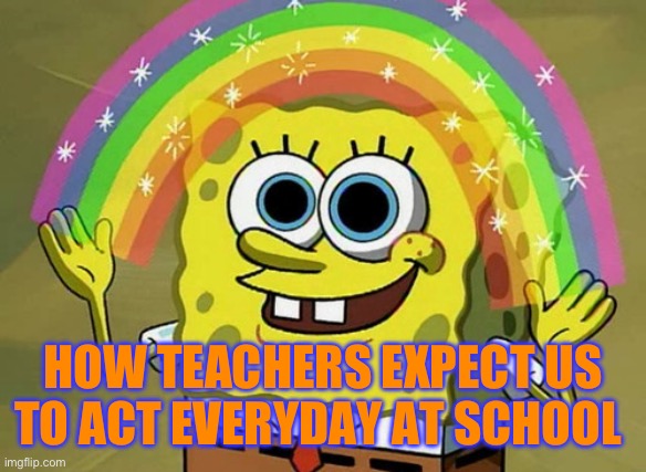 Teacher imagination SpongeBob | HOW TEACHERS EXPECT US TO ACT EVERYDAY AT SCHOOL | image tagged in memes,imagination spongebob | made w/ Imgflip meme maker