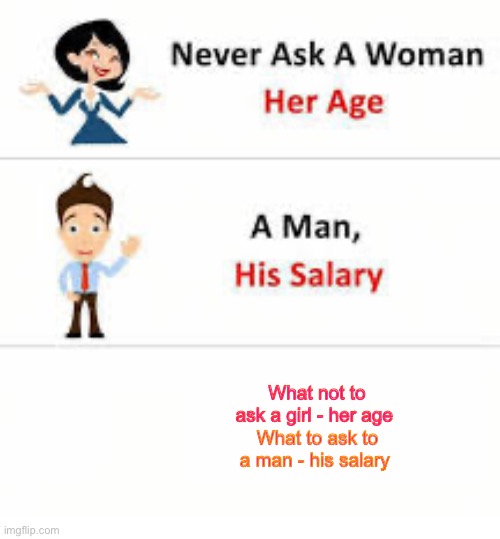 Never ask a women her age but ask a man his salary | What not to ask a girl - her age; What to ask to a man - his salary | image tagged in never ask a woman her age | made w/ Imgflip meme maker