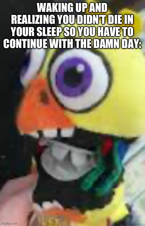 Am tired | WAKING UP AND REALIZING YOU DIDN’T DIE IN YOUR SLEEP SO YOU HAVE TO CONTINUE WITH THE DAMN DAY: | image tagged in tag | made w/ Imgflip meme maker