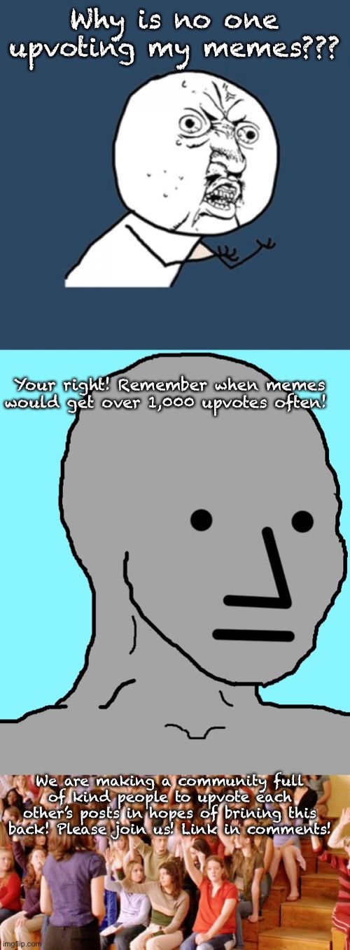 Why is no one upvoting my memes??? Your right! Remember when memes would get over 1,000 upvotes often! We are making a community full of kind people to upvote each other’s posts in hopes of brining this back! Please join us! Link in comments! | image tagged in memes,y u no,npc,raise your hand if you have ever been personally victimized by r | made w/ Imgflip meme maker