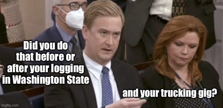 Peter Doocy asking questions | Did you do that before or after your logging in Washington State and your trucking gig? | image tagged in peter doocy asking questions | made w/ Imgflip meme maker