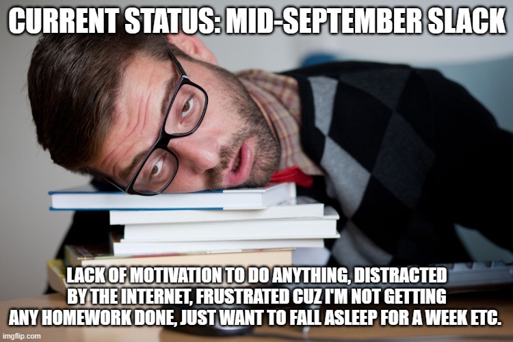 Who can relate? | CURRENT STATUS: MID-SEPTEMBER SLACK; LACK OF MOTIVATION TO DO ANYTHING, DISTRACTED BY THE INTERNET, FRUSTRATED CUZ I'M NOT GETTING ANY HOMEWORK DONE, JUST WANT TO FALL ASLEEP FOR A WEEK ETC. | image tagged in afternoon slump,school,immature highschoolers | made w/ Imgflip meme maker