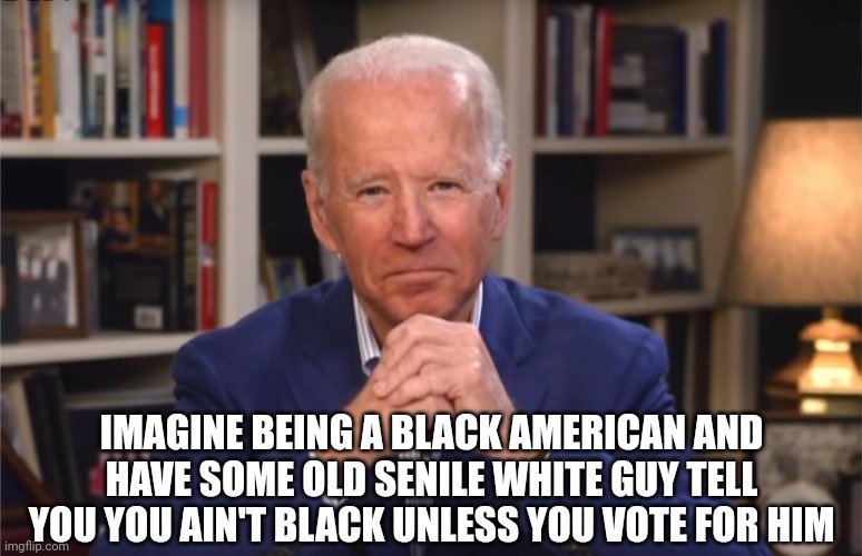 That's racist | IMAGINE BEING A BLACK AMERICAN AND HAVE SOME OLD SENILE WHITE GUY TELL YOU YOU AIN'T BLACK UNLESS YOU VOTE FOR HIM | image tagged in joe biden,racism,democrats,voters,americans,votes | made w/ Imgflip meme maker