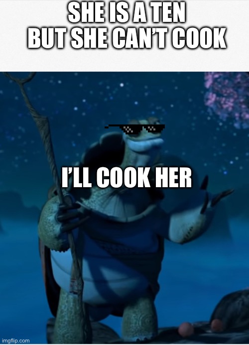Oogway Not that bad | SHE IS A TEN BUT SHE CAN’T COOK; I’LL COOK HER | image tagged in oogway not that bad | made w/ Imgflip meme maker