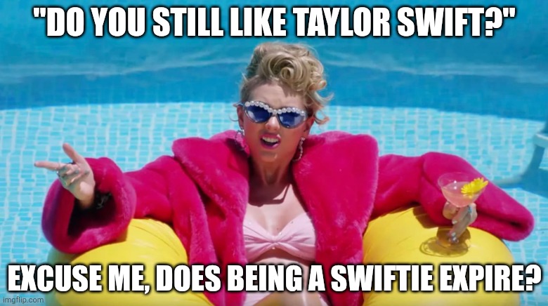 Lol | "DO YOU STILL LIKE TAYLOR SWIFT?"; EXCUSE ME, DOES BEING A SWIFTIE EXPIRE? | image tagged in taylor swift calm down | made w/ Imgflip meme maker