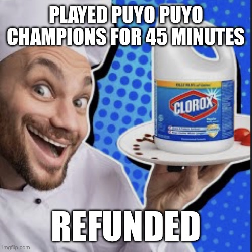 Chef serving clorox | PLAYED PUYO PUYO CHAMPIONS FOR 45 MINUTES; REFUNDED | image tagged in chef serving clorox | made w/ Imgflip meme maker
