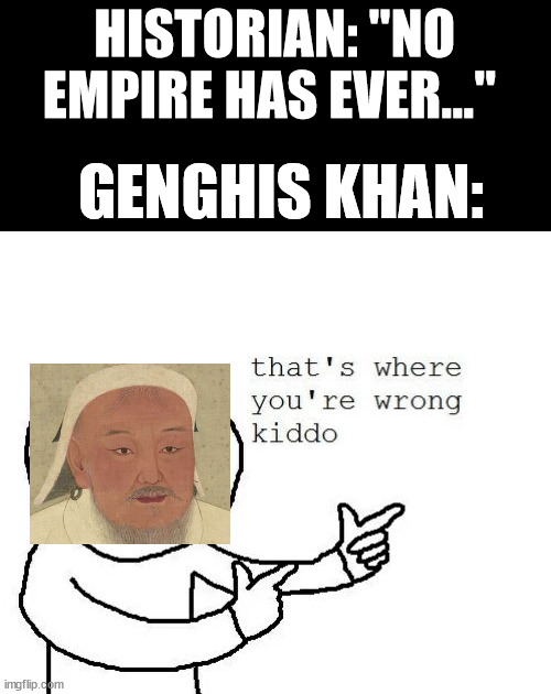 "We're the exception!" | HISTORIAN: "NO EMPIRE HAS EVER..."; GENGHIS KHAN: | image tagged in that's where you're wrong kiddo | made w/ Imgflip meme maker