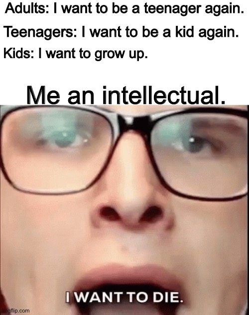 i want to die | Adults: I want to be a teenager again. Teenagers: I want to be a kid again. Kids: I want to grow up. Me an intellectual. | image tagged in i want to die | made w/ Imgflip meme maker